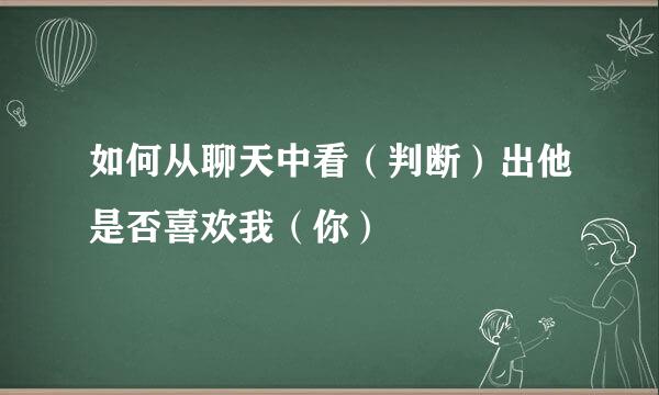 如何从聊天中看（判断）出他是否喜欢我（你）