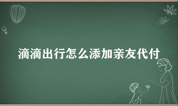 滴滴出行怎么添加亲友代付