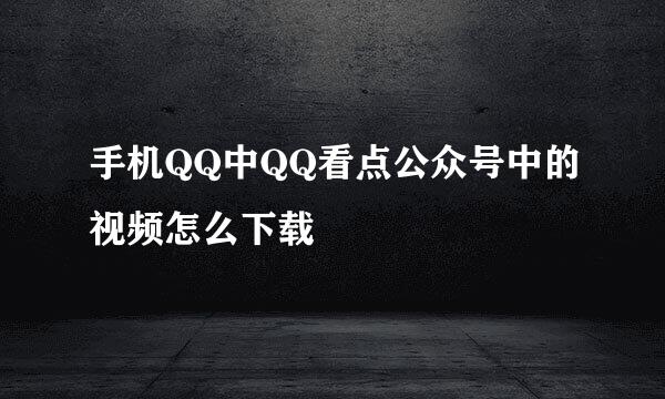 手机QQ中QQ看点公众号中的视频怎么下载