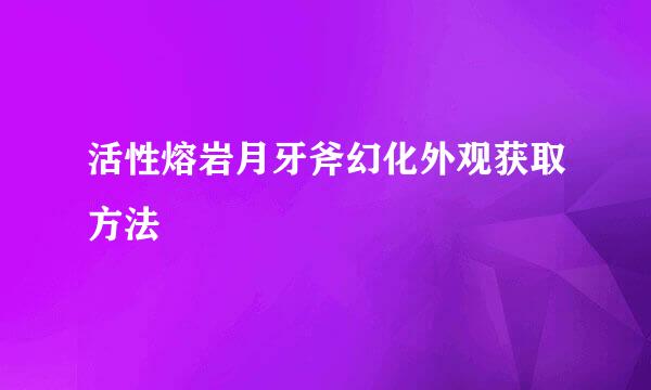 活性熔岩月牙斧幻化外观获取方法