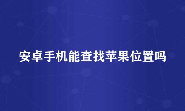 安卓手机能查找苹果位置吗