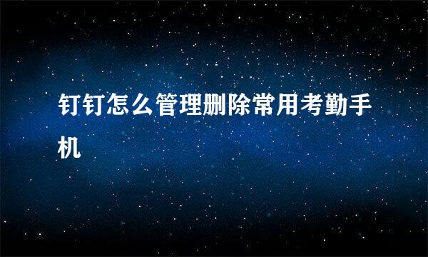 钉钉怎么管理删除常用考勤手机