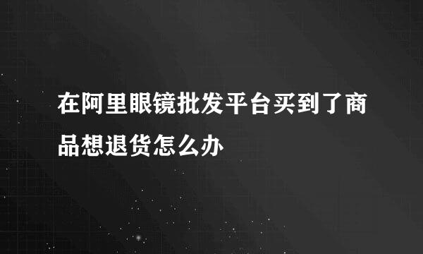 在阿里眼镜批发平台买到了商品想退货怎么办