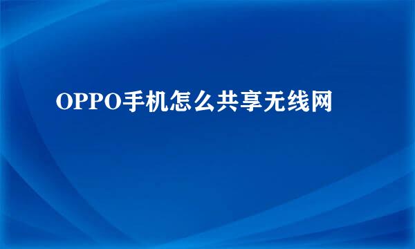 OPPO手机怎么共享无线网