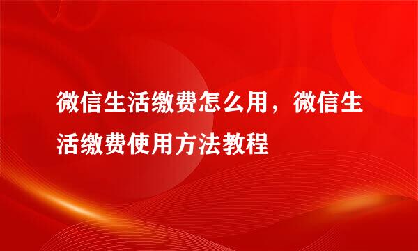 微信生活缴费怎么用，微信生活缴费使用方法教程