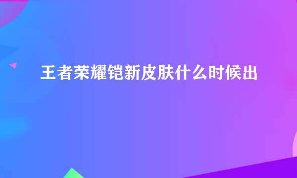 王者荣耀铠新皮肤什么时候出