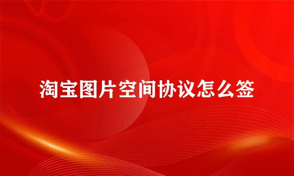 淘宝图片空间协议怎么签