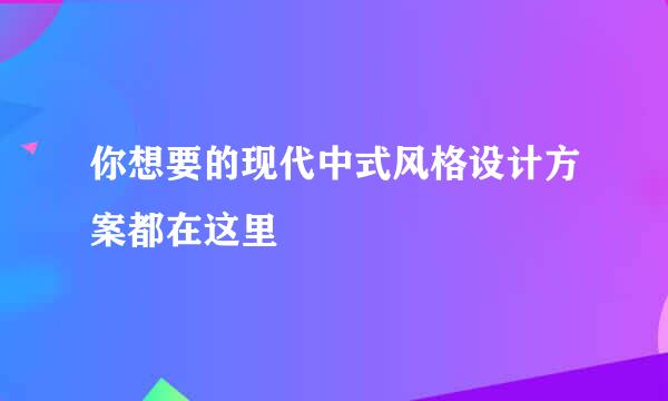 你想要的现代中式风格设计方案都在这里