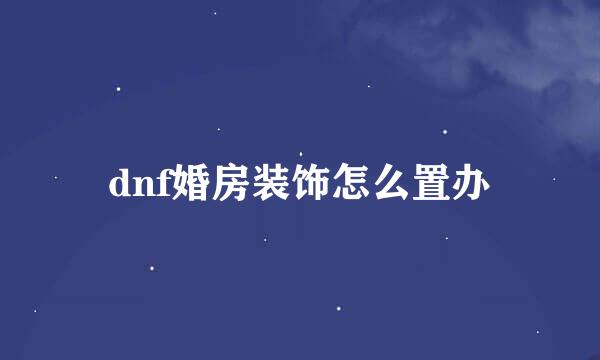 dnf婚房装饰怎么置办