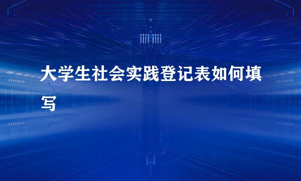大学生社会实践登记表如何填写