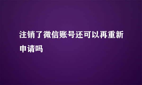 注销了微信账号还可以再重新申请吗