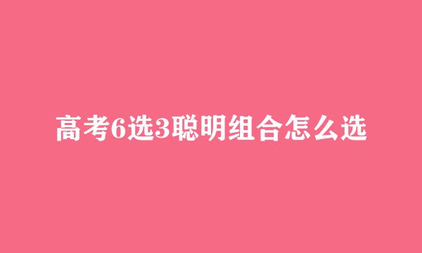 高考6选3聪明组合怎么选
