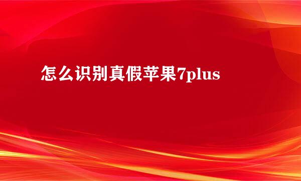 怎么识别真假苹果7plus