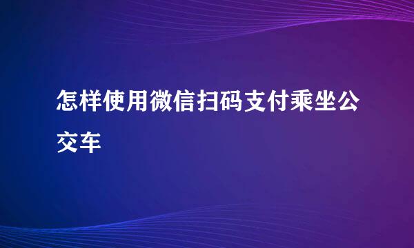 怎样使用微信扫码支付乘坐公交车