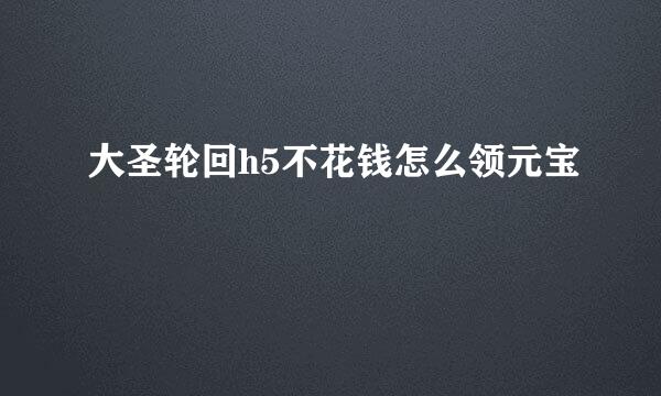 大圣轮回h5不花钱怎么领元宝
