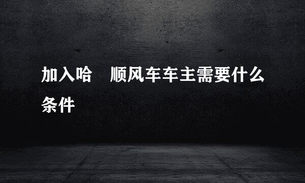 加入哈啰顺风车车主需要什么条件