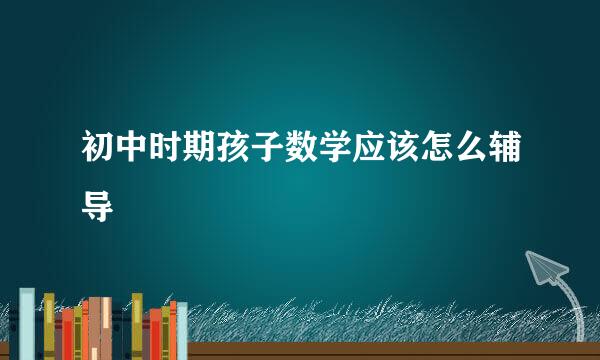 初中时期孩子数学应该怎么辅导