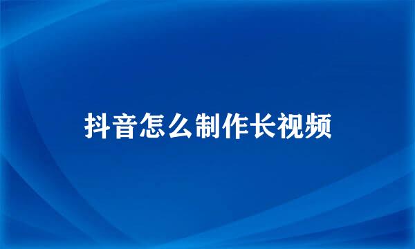 抖音怎么制作长视频