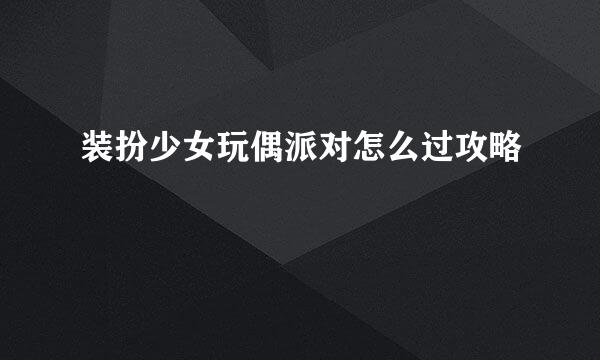 装扮少女玩偶派对怎么过攻略