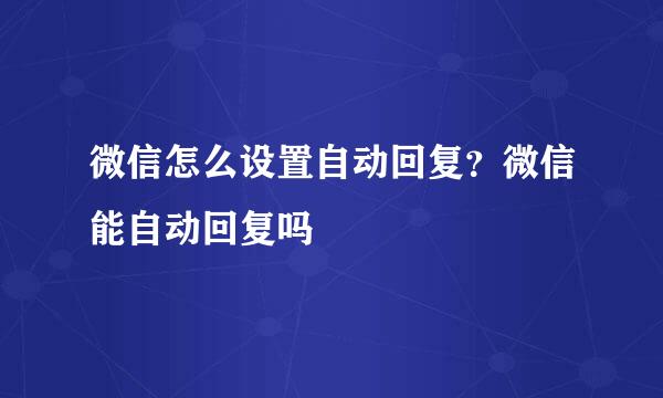 微信怎么设置自动回复？微信能自动回复吗
