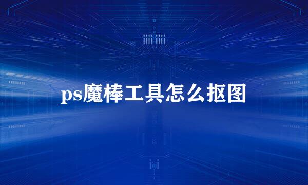 ps魔棒工具怎么抠图