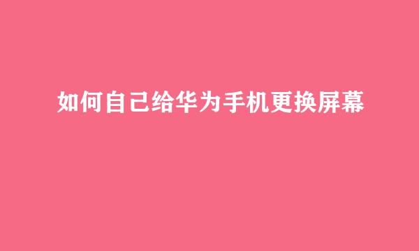 如何自己给华为手机更换屏幕