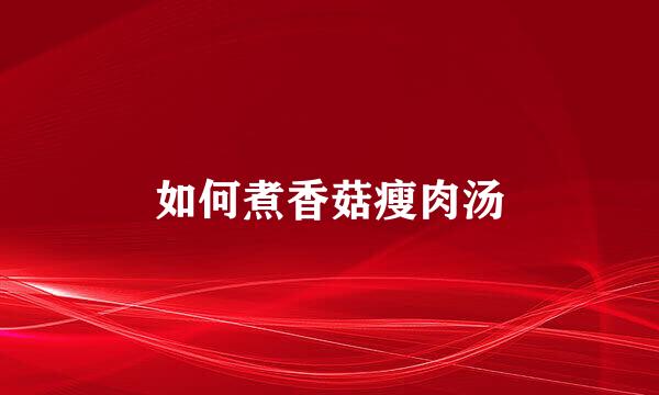 如何煮香菇瘦肉汤