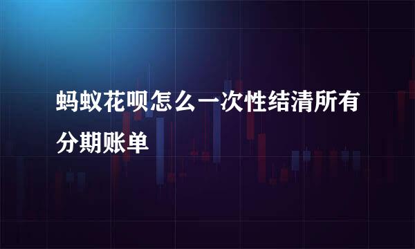 蚂蚁花呗怎么一次性结清所有分期账单
