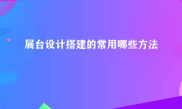 展台设计搭建的常用哪些方法