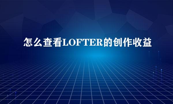 怎么查看LOFTER的创作收益