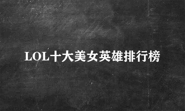 LOL十大美女英雄排行榜
