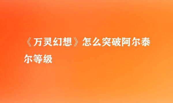 《万灵幻想》怎么突破阿尔泰尔等级