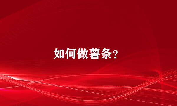 如何做薯条？