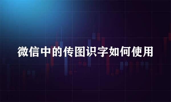 微信中的传图识字如何使用