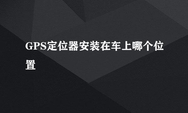 GPS定位器安装在车上哪个位置