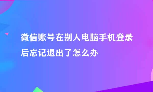 微信账号在别人电脑手机登录后忘记退出了怎么办