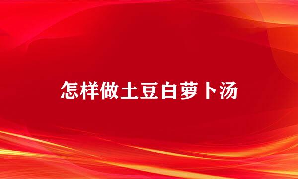怎样做土豆白萝卜汤