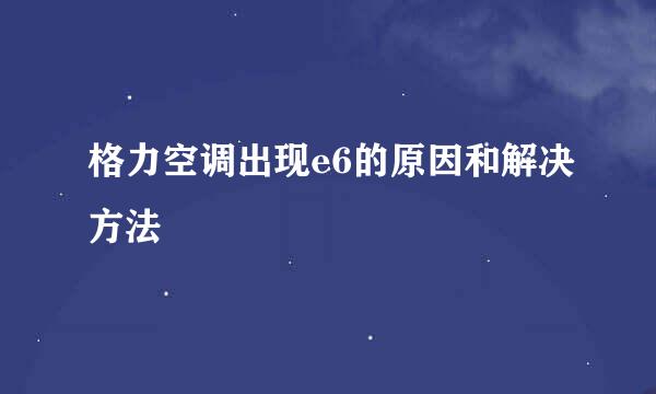 格力空调出现e6的原因和解决方法