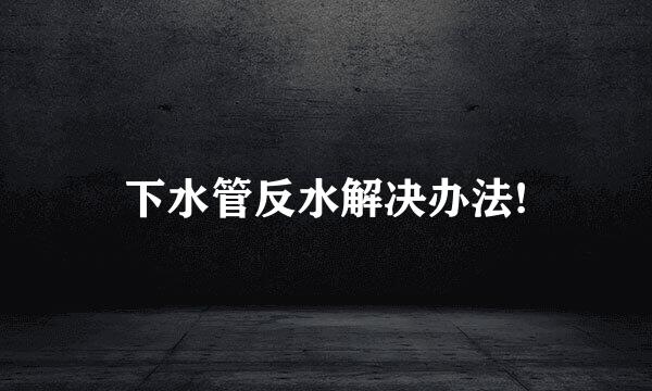 下水管反水解决办法!
