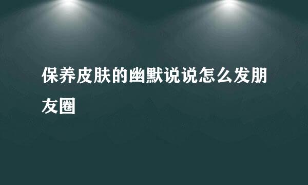 保养皮肤的幽默说说怎么发朋友圈