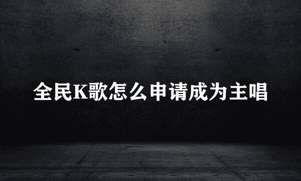 全民K歌怎么申请成为主唱