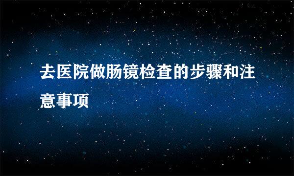 去医院做肠镜检查的步骤和注意事项