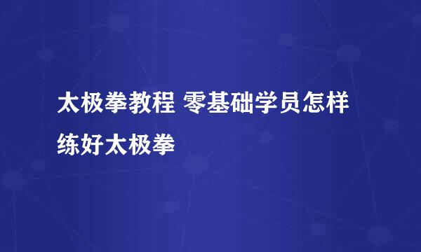 太极拳教程 零基础学员怎样练好太极拳