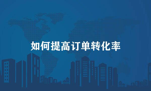 如何提高订单转化率
