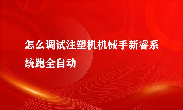 怎么调试注塑机机械手新睿系统跑全自动
