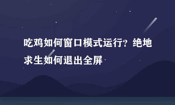 吃鸡如何窗口模式运行？绝地求生如何退出全屏