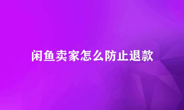 闲鱼卖家怎么防止退款