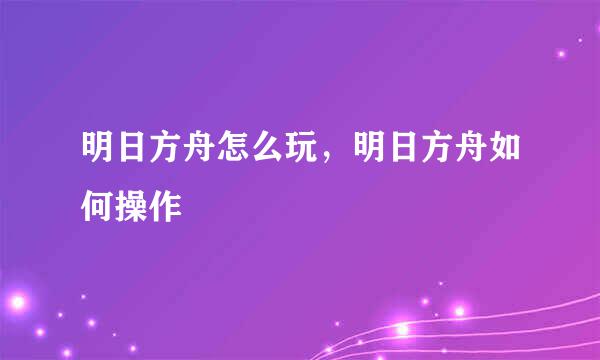 明日方舟怎么玩，明日方舟如何操作
