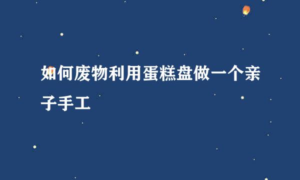 如何废物利用蛋糕盘做一个亲子手工