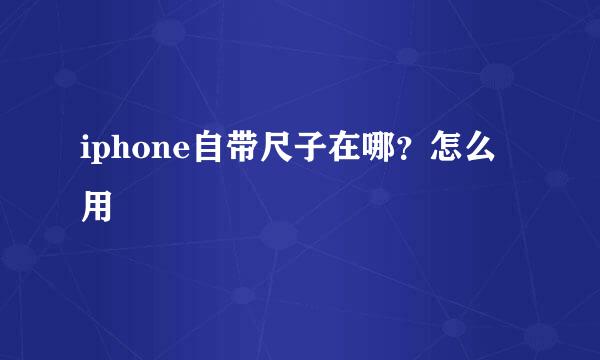 iphone自带尺子在哪？怎么用